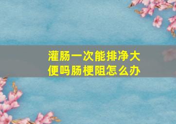 灌肠一次能排净大便吗肠梗阻怎么办