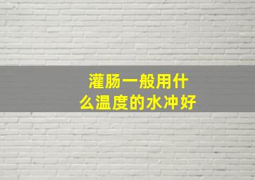 灌肠一般用什么温度的水冲好