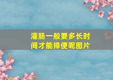 灌肠一般要多长时间才能排便呢图片