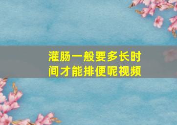 灌肠一般要多长时间才能排便呢视频