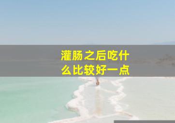 灌肠之后吃什么比较好一点