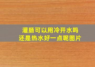 灌肠可以用冷开水吗还是热水好一点呢图片