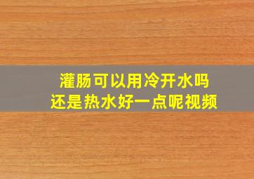 灌肠可以用冷开水吗还是热水好一点呢视频