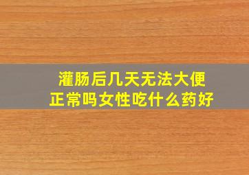 灌肠后几天无法大便正常吗女性吃什么药好