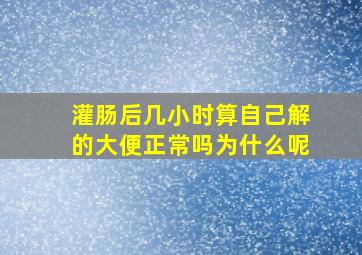 灌肠后几小时算自己解的大便正常吗为什么呢