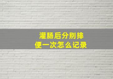 灌肠后分别排便一次怎么记录