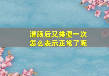 灌肠后又排便一次怎么表示正常了呢