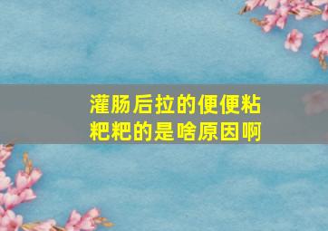 灌肠后拉的便便粘粑粑的是啥原因啊