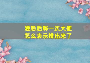 灌肠后解一次大便怎么表示排出来了