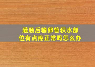 灌肠后输卵管积水部位有点疼正常吗怎么办