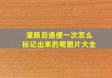 灌肠后通便一次怎么标记出来的呢图片大全