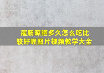 灌肠晾晒多久怎么吃比较好呢图片视频教学大全