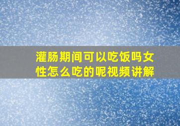 灌肠期间可以吃饭吗女性怎么吃的呢视频讲解