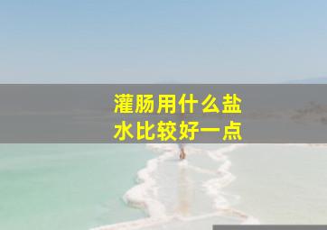 灌肠用什么盐水比较好一点