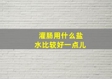 灌肠用什么盐水比较好一点儿