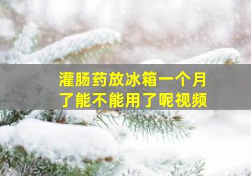 灌肠药放冰箱一个月了能不能用了呢视频