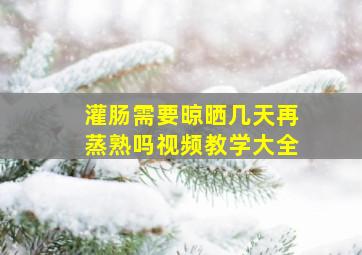 灌肠需要晾晒几天再蒸熟吗视频教学大全