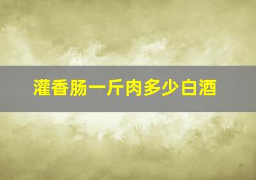 灌香肠一斤肉多少白酒