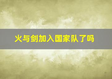 火与剑加入国家队了吗