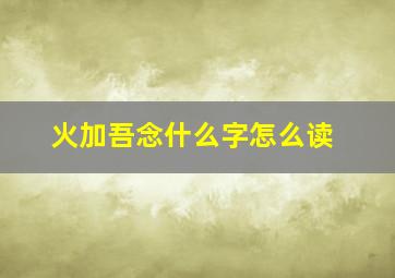 火加吾念什么字怎么读