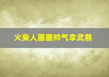 火柴人画画帅气拿武器