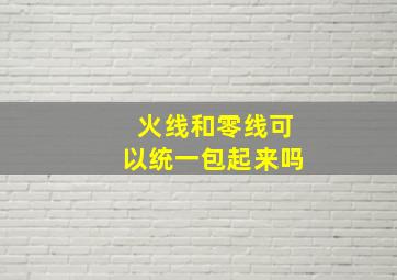 火线和零线可以统一包起来吗