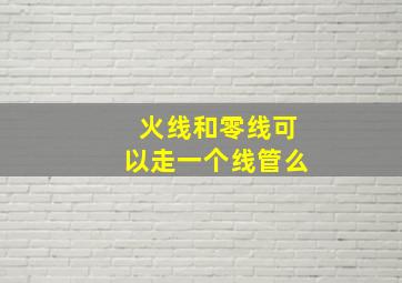 火线和零线可以走一个线管么