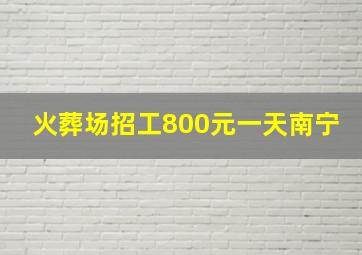 火葬场招工800元一天南宁