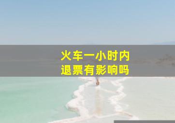 火车一小时内退票有影响吗