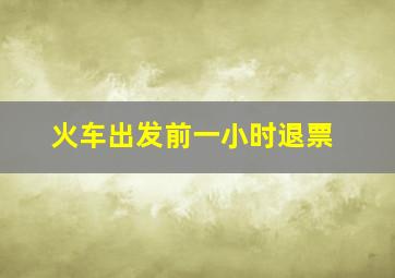 火车出发前一小时退票