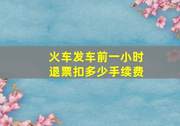 火车发车前一小时退票扣多少手续费