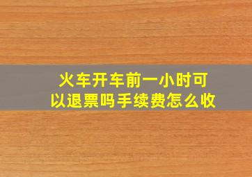 火车开车前一小时可以退票吗手续费怎么收