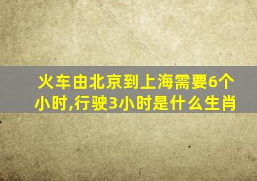 火车由北京到上海需要6个小时,行驶3小时是什么生肖