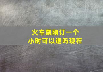 火车票刚订一个小时可以退吗现在