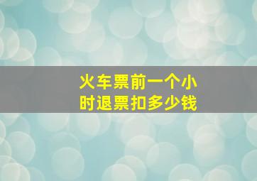 火车票前一个小时退票扣多少钱