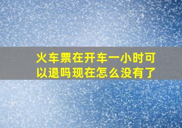 火车票在开车一小时可以退吗现在怎么没有了