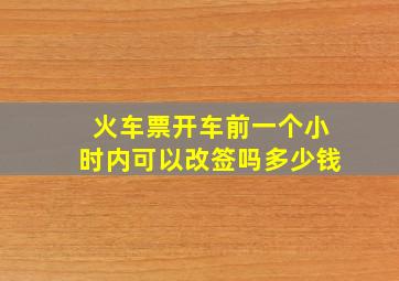 火车票开车前一个小时内可以改签吗多少钱