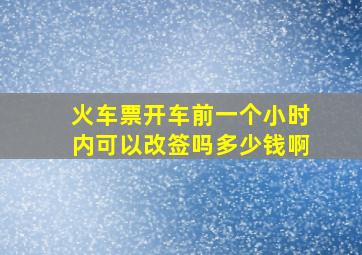 火车票开车前一个小时内可以改签吗多少钱啊