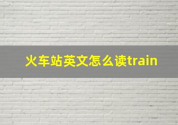 火车站英文怎么读train