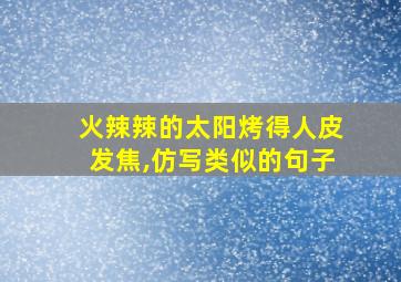 火辣辣的太阳烤得人皮发焦,仿写类似的句子