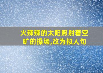 火辣辣的太阳照射着空旷的操场,改为拟人句