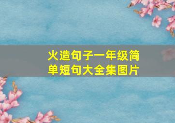 火造句子一年级简单短句大全集图片