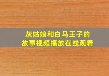 灰姑娘和白马王子的故事视频播放在线观看