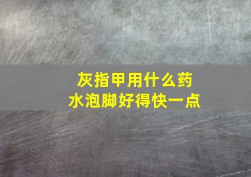 灰指甲用什么药水泡脚好得快一点