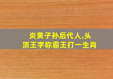 炎黄子孙后代人,头顶王字称霸王打一生肖