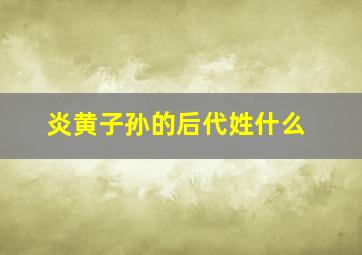 炎黄子孙的后代姓什么