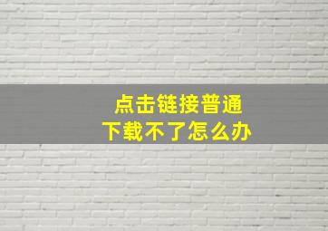 点击链接普通下载不了怎么办