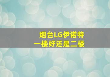 烟台LG伊诺特一楼好还是二楼