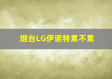 烟台LG伊诺特累不累