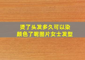 烫了头发多久可以染颜色了呢图片女士发型